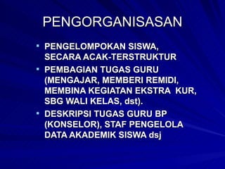PENGORGANISASAN PENGELOMPOKAN SISWA,  SECARA ACAK-TERSTRUKTUR PEMBAGIAN TUGAS GURU (MENGAJAR, MEMBERI REMIDI, MEMBINA KEGIATAN EKSTRA  KUR, SBG WALI KELAS, dst). DESKRIPSI TUGAS GURU BP (KONSELOR), STAF PENGELOLA DATA AKADEMIK SISWA dsj 