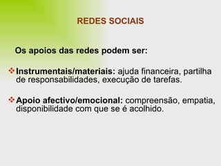 REDES SOCIAIS Os apoios das redes podem ser: Instrumentais/materiais:  ajuda financeira, partilha de responsabilidades, execução de tarefas. Apoio afectivo/emocional:  compreensão, empatia, disponibilidade com que se é acolhido. 