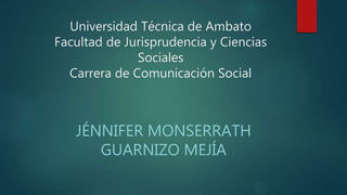 Universidad Técnica de Ambato
Facultad de Jurisprudencia y Ciencias
Sociales
Carrera de Comunicación Social
JÉNNIFER MONSERRATH
GUARNIZO MEJÍA
 