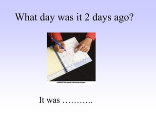 What day was it 2 days ago?
It was ………..
 