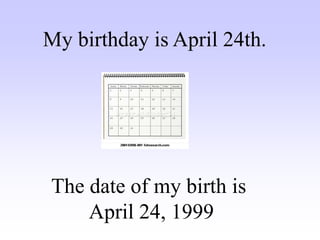 The date of my birth is
April 24, 1999
My birthday is April 24th.
 