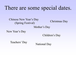 There are some special dates.
National Day
Chinese New Year’s Day
(Spring Festival)
New Year’s Day
Teachers’ Day
Children’s Day
Mother’s Day
Christmas Day
 