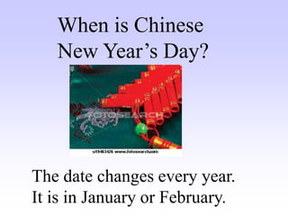 When is Chinese
New Year’s Day?
The date changes every year.
It is in January or February.
 