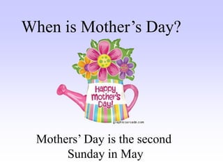 When is Mother’s Day?
Mothers’ Day is the second
Sunday in May
 
