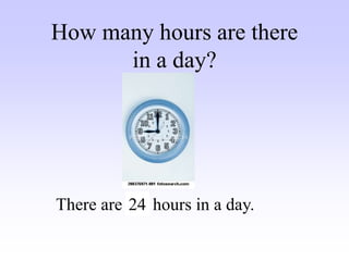 How many hours are there
in a day?
There are … hours in a day.
24
 