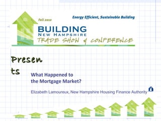 PresenPresen
tsts What Happened to
the Mortgage Market?
Elizabeth Lamoureux, New Hampshire Housing Finance Authority
 