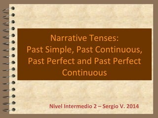 Narrative Tenses:
Past Simple, Past Continuous,
Past Perfect and Past Perfect
Continuous
Nivel Intermedio 2 – Sergio V. 2014
 