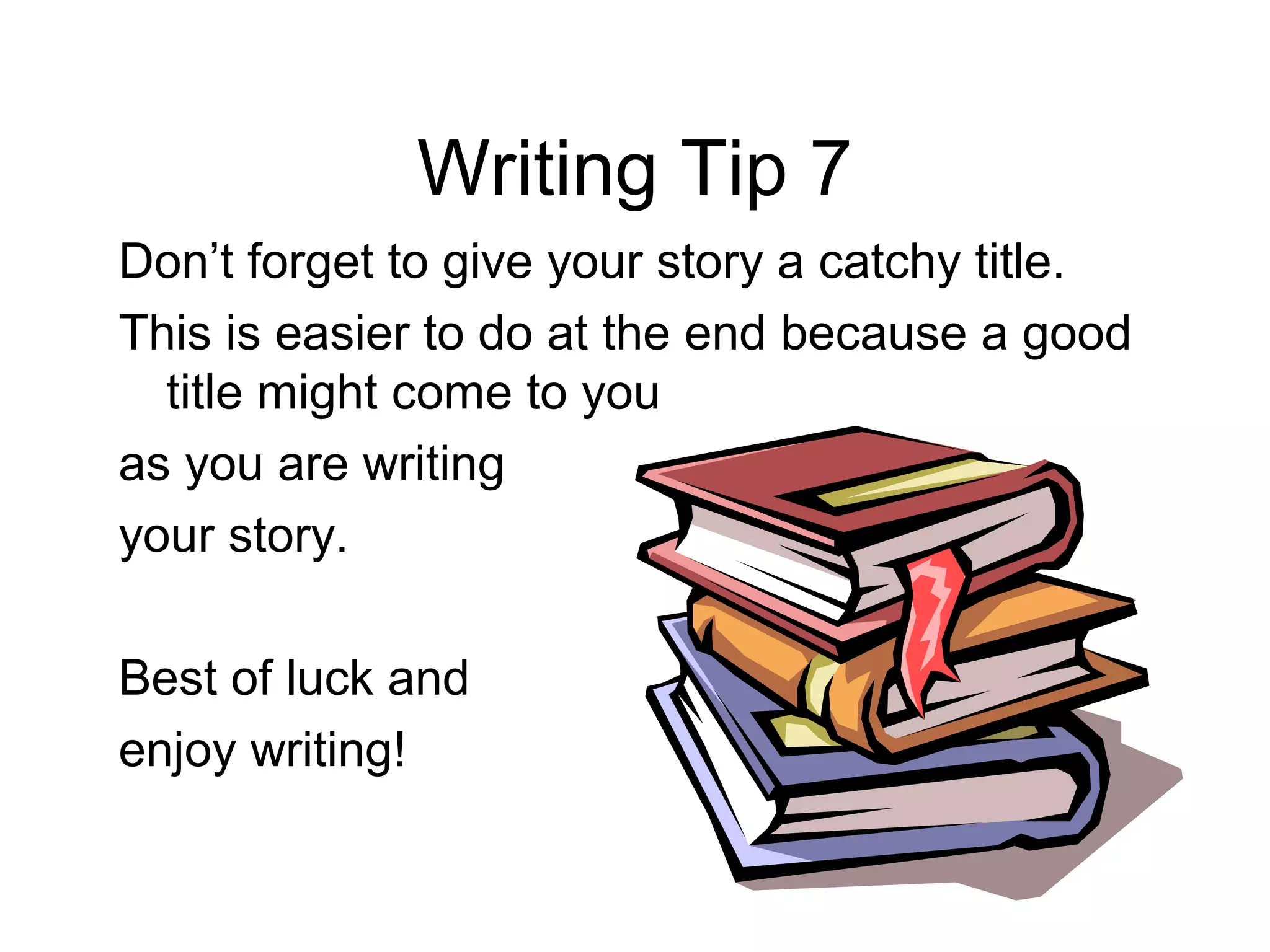 Writing Tip 7
Don’t forget to give your story a catchy title.
This is easier to do at the end because a good
  title might come to you
as you are writing
your story.

Best of luck and
enjoy writing!
 