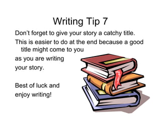 Writing Tip 7
Don’t forget to give your story a catchy title.
This is easier to do at the end because a good
  title might come to you
as you are writing
your story.

Best of luck and
enjoy writing!
 