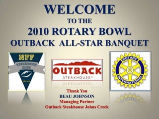 WELCOME TO THE 2010 ROTARY BOWL OUTBACK  ALL-STAR BANQUET Thank You BEAU JOHNSON Managing Partner Outback Steakhouse Johns Creek 