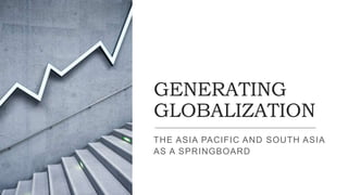 GENERATING
GLOBALIZATION
THE ASIA PACIFIC AND SOUTH ASIA
AS A SPRINGBOARD
 