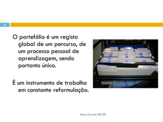 O portefólio é um registo global de um percurso, de um processo pessoal de aprendizagem, sendo portanto único.  É um instrumento de trabalho em constante reformulação.  Nuno Correia 08/09 