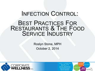 INFECTION CONTROL: 
BEST PRACTICES FOR 
RESTAURANTS & THE FOOD 
SERVICE INDUSTRY 
Roslyn Stone, MPH 
October 2, 2014 
 