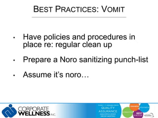 BEST PRACTICES: VOMIT 
• Have policies and procedures in 
place re: regular clean up 
• Prepare a Noro sanitizing punch-list 
• Assume it’s noro… 
 
