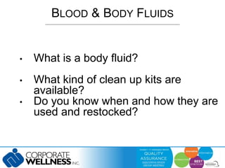 BLOOD & BODY FLUIDS 
• What is a body fluid? 
• What kind of clean up kits are 
available? 
• Do you know when and how they are 
used and restocked? 
 