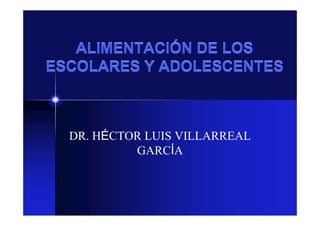 ALIMENTACIÓN DE LOS
ESCOLARES Y ADOLESCENTES



  DR. HÉCTOR LUIS VILLARREAL
           GARCÍA
 