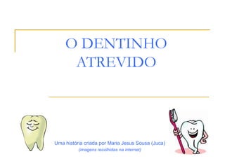 O DENTINHO
     ATREVIDO




Uma história criada por Maria Jesus Sousa (Juca)
          (imagens recolhidas na internet)
 
