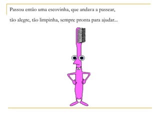 Passou então uma escovinha, que andava a passear,
tão alegre, tão limpinha, sempre pronta para ajudar...
 