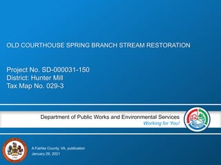 A Fairfax County, VA, publication
Department of Public Works and Environmental Services
Working for You!
Project No. SD-000031-150
District: Hunter Mill
Tax Map No. 029-3
January 29, 2021
OLD COURTHOUSE SPRING BRANCH STREAM RESTORATION
 