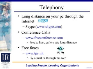 Telephony Long distance on your pc through the Internet Skype ( www.skype.com ) Conference Calls www.freeconference.com Free to host, callers pay long-distance Free faxes www.tpc.int By e-mail or through the web 