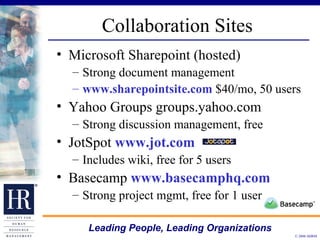 Collaboration Sites Microsoft Sharepoint (hosted) Strong document management www.sharepointsite.com  $40/mo, 50 users Yahoo Groups groups.yahoo.com Strong discussion management, free JotSpot  www.jot.com Includes wiki, free for 5 users Basecamp  www.basecamphq.com Strong project mgmt, free for 1 user 