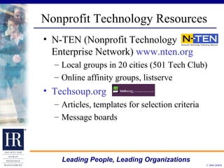 Nonprofit Technology Resources N-TEN (Nonprofit Technology Enterprise Network)  www.nten.org Local groups in 20 cities (501 Tech Club) Online affinity groups, listserve Techsoup.org Articles, templates for selection criteria Message boards 
