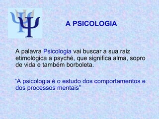   A PSICOLOGIA  A palavra  Psicologia  vai buscar a sua raiz etimológica a psyché, que significa alma, sopro de vida e também borboleta. “ A psicologia é o estudo dos comportamentos e dos processos mentais” 