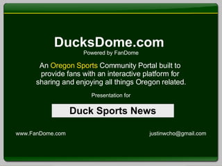 DucksDome.com  Powered by FanDome An  Oregon Sports  Community Portal built to  provide fans with an interactive platform for  sharing and enjoying all things Oregon related. Presentation for www.FanDome.com  [email_address] Duck Sports News 