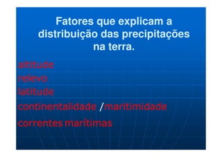 Fatores que explicam a
    distribuição das precipitações
               na terra.
altitude
relevo
latitude
continentalidade /maritimidade
correntes marítimas
 