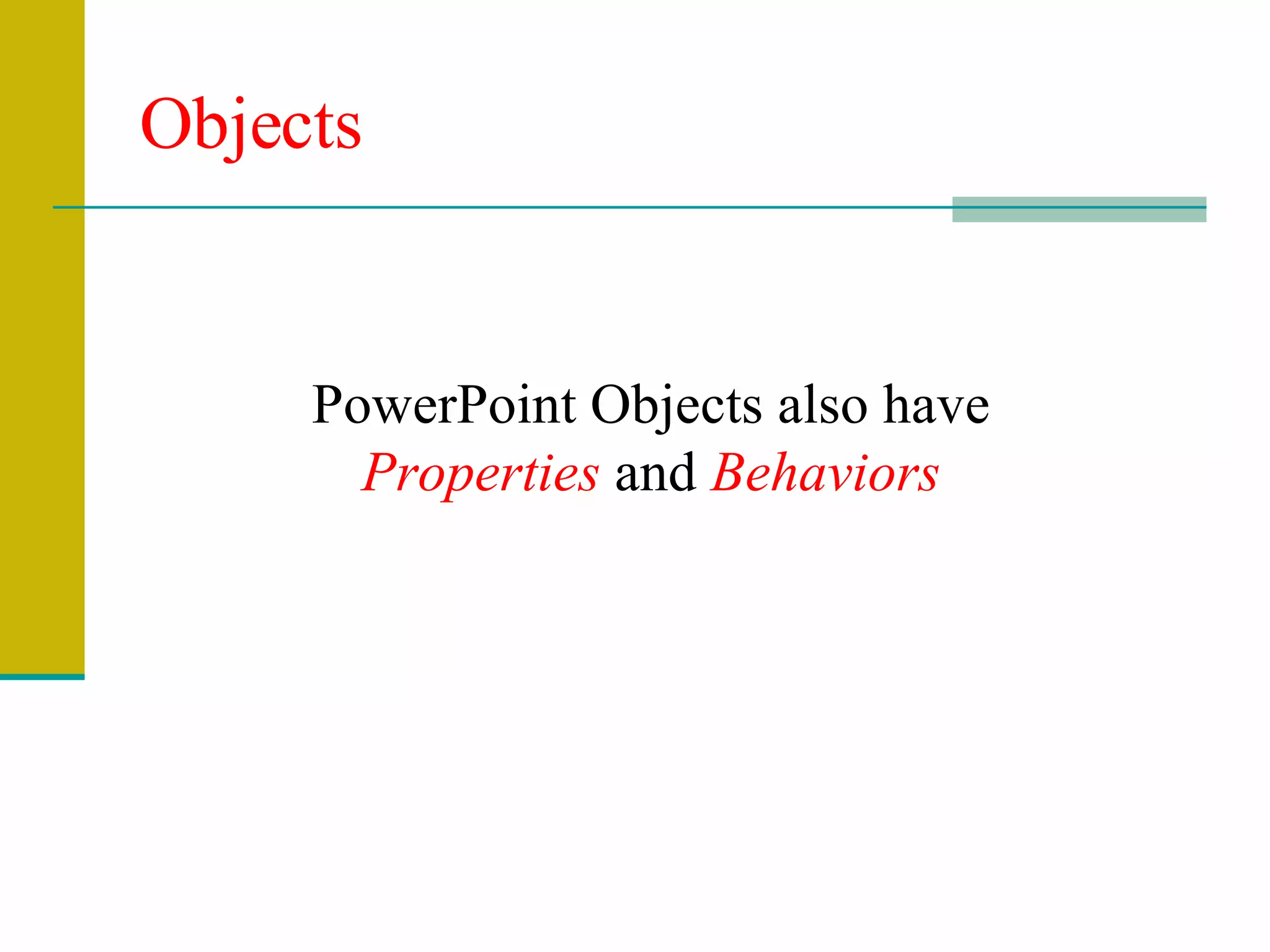 Objects PowerPoint Objects also have  Properties  and  Behaviors 