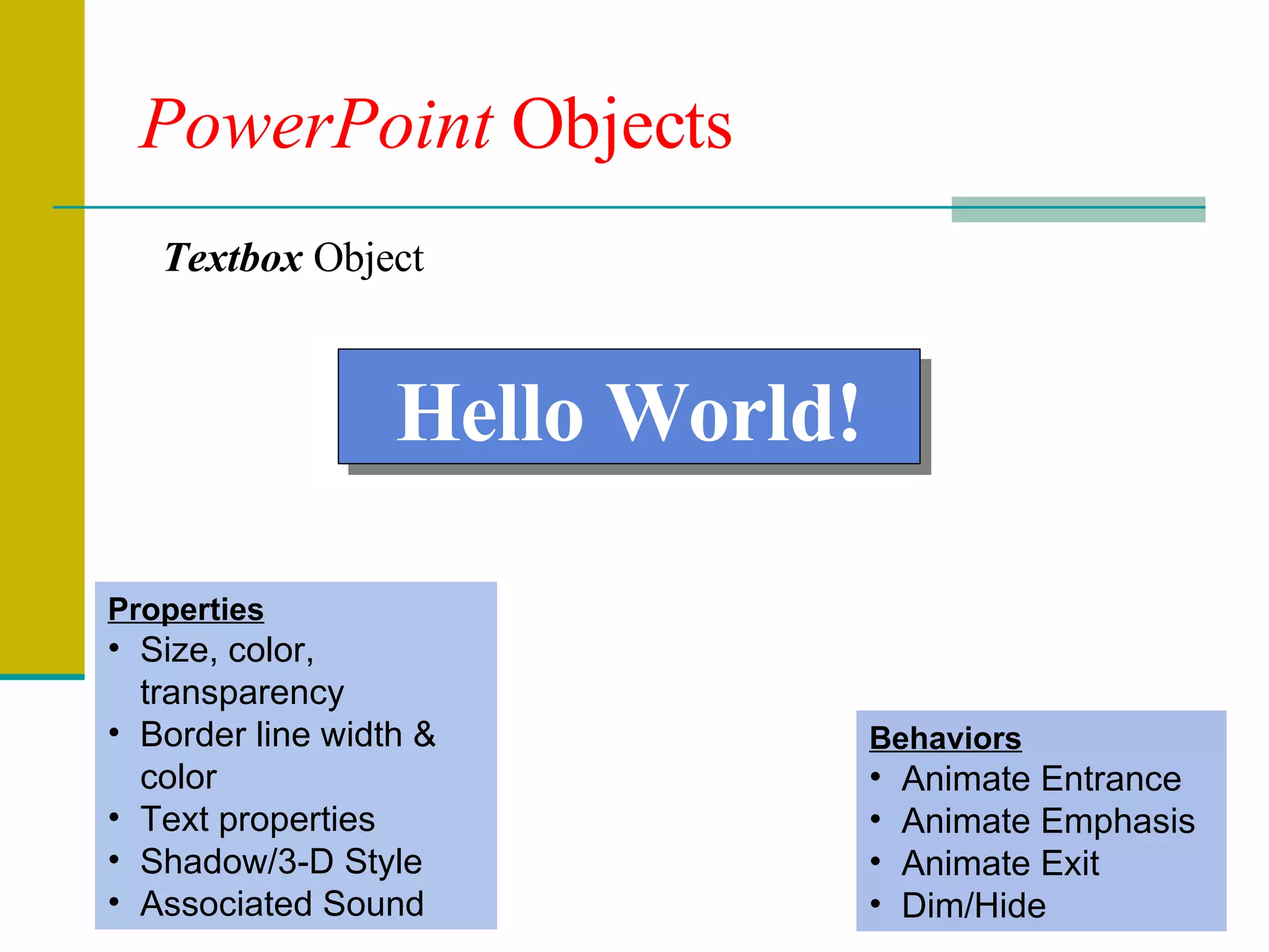 PowerPoint  Objects Textbox  Object Properties Size, color, transparency Border line width & color Text properties Shadow/3-D Style Associated Sound Hello World! Behaviors Animate Entrance Animate Emphasis Animate Exit Dim/Hide 