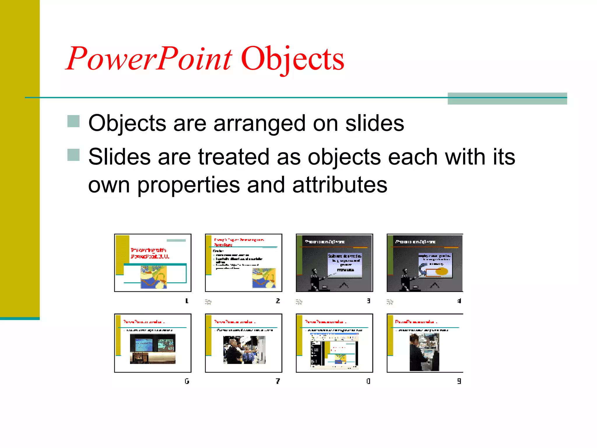 PowerPoint  Objects Objects are arranged on slides Slides are treated as objects each with its own properties and attributes 