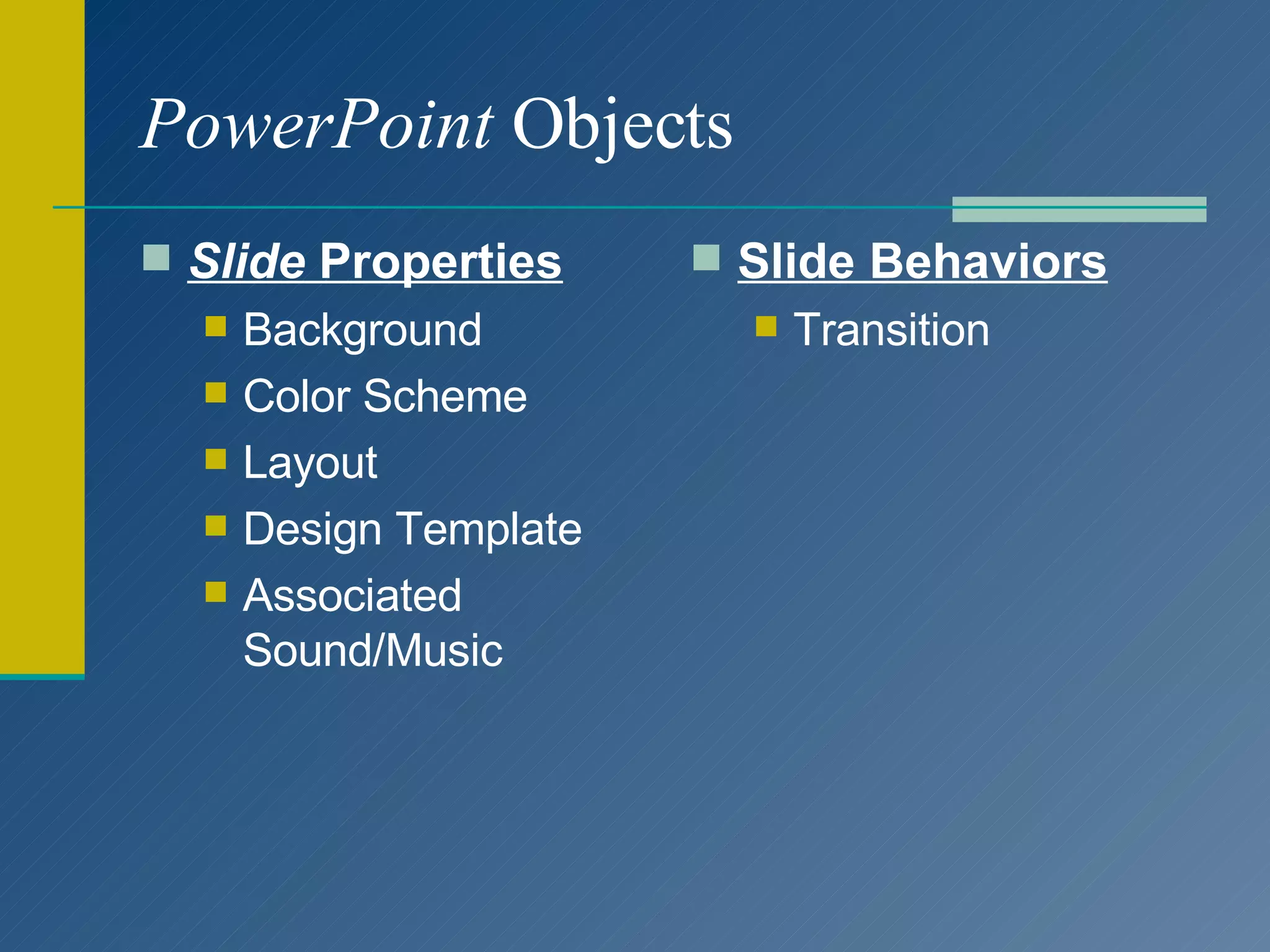 PowerPoint  Objects Slide  Properties Background Color Scheme Layout Design Template Associated Sound/Music Slide Behaviors Transition 