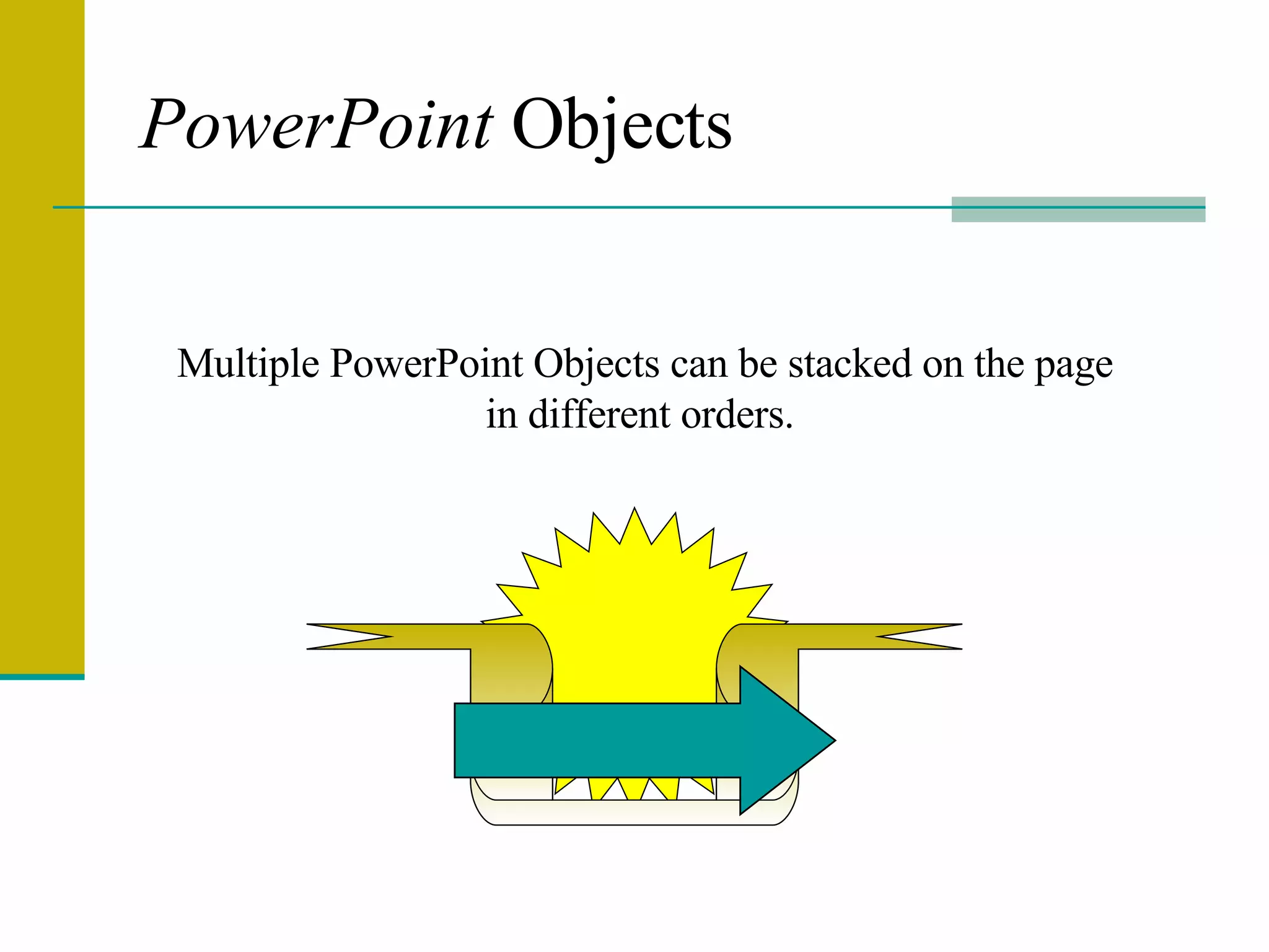PowerPoint  Objects Multiple PowerPoint Objects can be stacked on the page in different orders.  