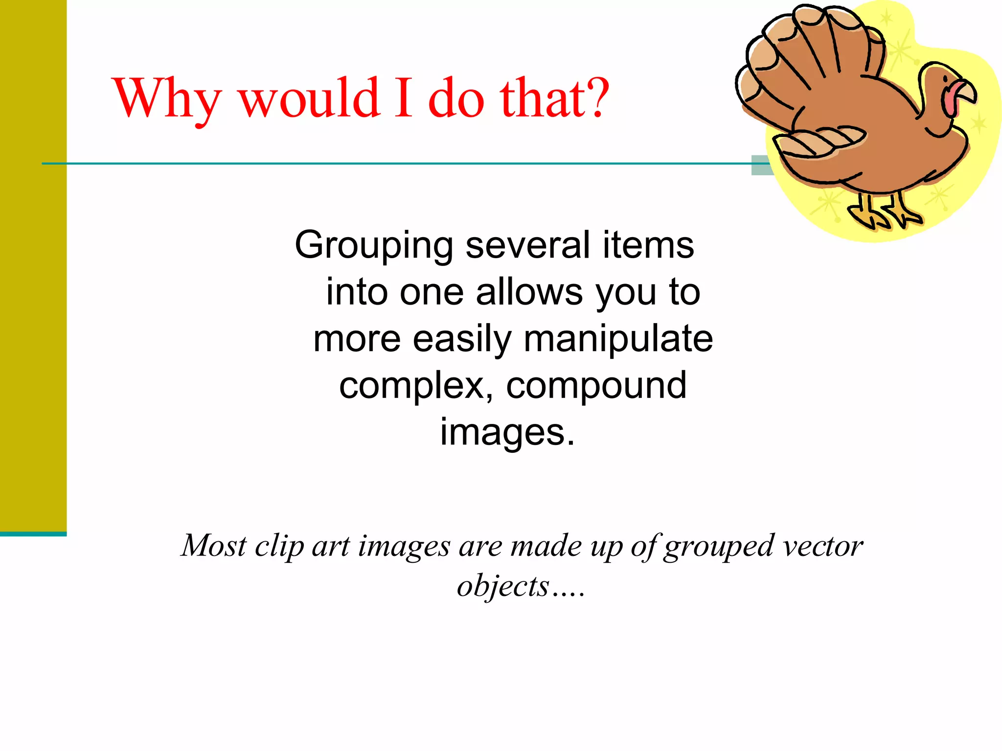 Why would I do that? Grouping several items into one allows you to more easily manipulate complex, compound images.  Most clip art images are made up of grouped vector objects…. 