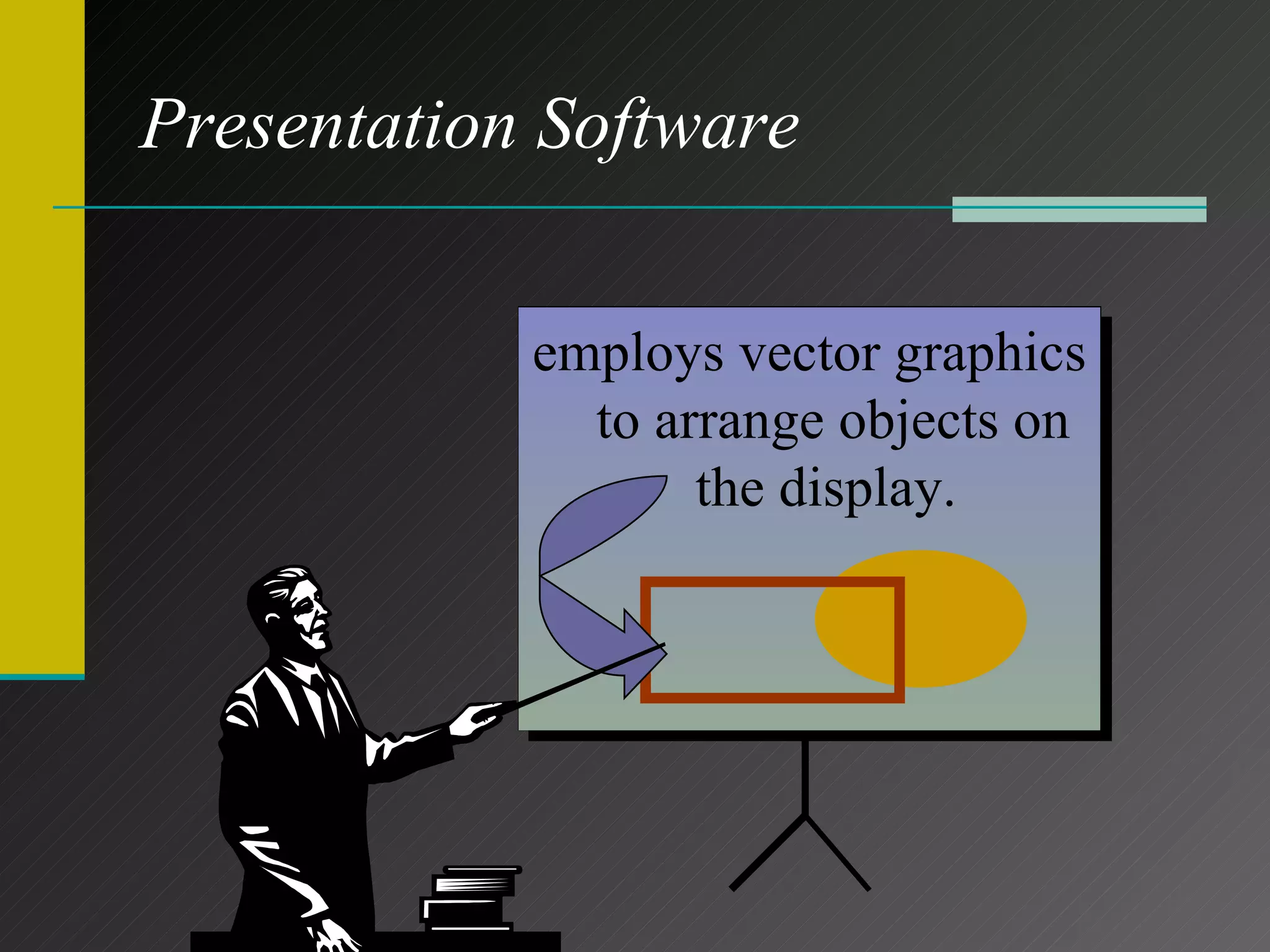 Presentation Software Provides all of the tools needed to combine text, graphics, charts, animations, and sound into a series of electronic slides. employs vector graphics to arrange objects on the display.  