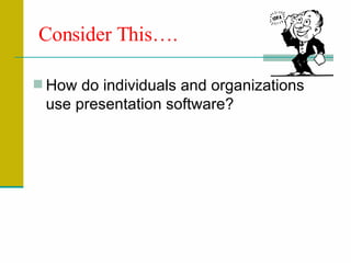 Consider This…. How do individuals and organizations use presentation software? 