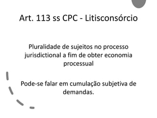 Art. 113 ss CPC - Litisconsórcio
Pluralidade de sujeitos no processo
jurisdictional a fim de obter economia
processual
Pode-se falar em cumulação subjetiva de
demandas.
 