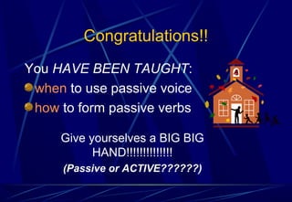 Congratulations!!
You HAVE BEEN TAUGHT:
when to use passive voice
how to form passive verbs
Give yourselves a BIG BIG
HAND!!!!!!!!!!!!!!
(Passive or ACTIVE??????)
 