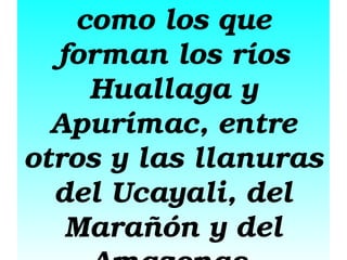 como los que 
forman los ríos 
Huallaga y 
Apurímac, entre 
otros y las llanuras 
del Ucayali, del 
Marañón y del 

 