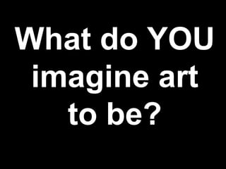What do YOU imagine art to be? 
