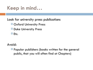 Keep in mind… Look for university press publications Oxford University Press Duke University Press Etc. Avoid: Popular publishers (books written for the general public, that you will often find at Chapters) 