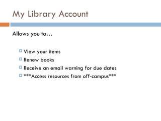 My Library Account Allows you to… View your items Renew books Receive an email warning for due dates ***Access resources from off-campus*** 