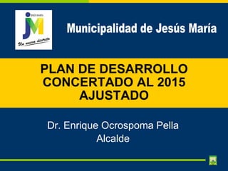PLAN DE DESARROLLO
CONCERTADO AL 2015
     AJUSTADO

Dr. Enrique Ocrospoma Pella
           Alcalde
 