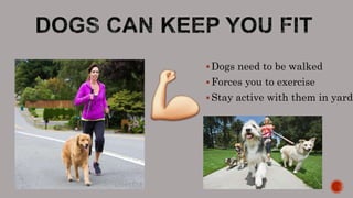 Dogs need to be walked
Forces you to exercise
Stay active with them in yard