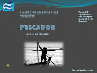 O Mundo Do Trabalho e das Profissões Turma: 8ºD Agrupamento DrªLaura Ayres Escola E,B 2,3 de Quarteira Pescador Como é a sua profissão? Nº1,Nº6,Nº9,Nº10 e Nº16 