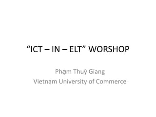 “ICT – IN – ELT” WORSHOP
Phạm Thuỳ Giang
Vietnam University of Commerce

 