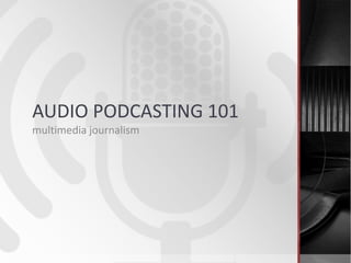 AUDIO PODCASTING 101
multimedia journalism
 