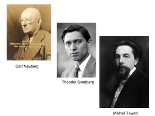 Carl Neuberg
Theodor Svedberg
Mikhail Tswett
 
