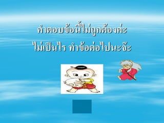 คําตอบข้ อนีไม่ ถูกต้ องค่ ะ
               ้
ไม่ เป็ นไร ทําข้ อต่ อไปนะจ๊ ะ
 